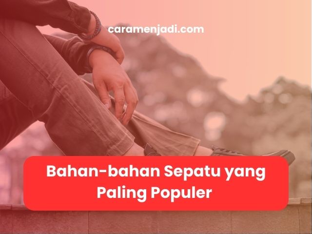 Bahan-bahan Sepatu yang Paling Populer untuk Usaha Sepatu