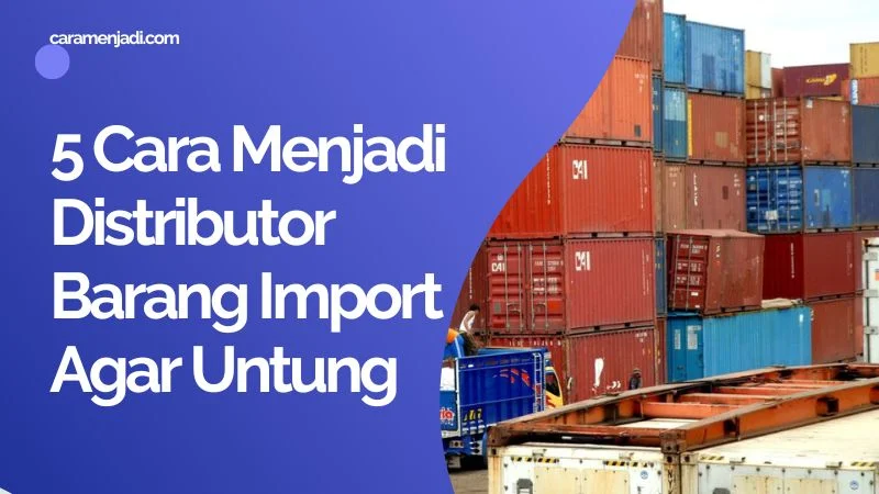 5 Cara Menjadi Distributor Barang Import Agar Untung